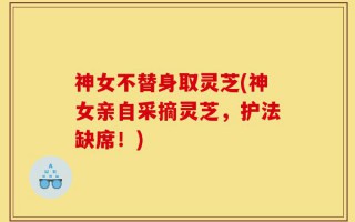 神女不替身取灵芝(神女亲自采摘灵芝，护法缺席！)