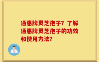 通惠牌灵芝孢子？了解通惠牌灵芝孢子的功效和使用方法？
