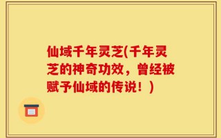 仙域千年灵芝(千年灵芝的神奇功效，曾经被赋予仙域的传说！)