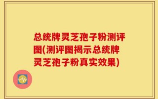 总统牌灵芝孢子粉测评图(测评图揭示总统牌灵芝孢子粉真实效果)