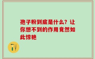 孢子粉到底是什么？让你想不到的作用竟然如此惊艳