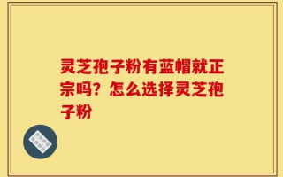 灵芝孢子粉有蓝帽就正宗吗？怎么选择灵芝孢子粉
