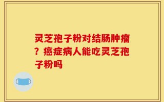 灵芝孢子粉对结肠肿瘤？癌症病人能吃灵芝孢子粉吗