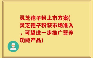 灵芝孢子粉上市方案(灵芝孢子粉获市场准入，可望进一步推广营养功能产品)