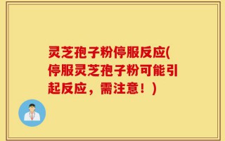 灵芝孢子粉停服反应(停服灵芝孢子粉可能引起反应，需注意！)