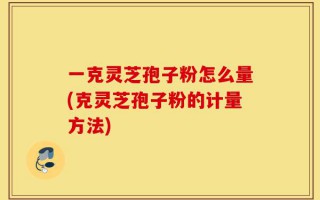 一克灵芝孢子粉怎么量(克灵芝孢子粉的计量方法)
