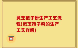 灵芝孢子粉生产工艺流程(灵芝孢子粉的生产工艺详解)