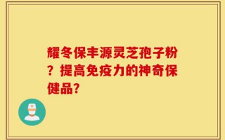 耀冬保丰源灵芝孢子粉？提高免疫力的神奇保健品？