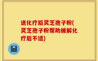 送化疗后灵芝孢子粉(灵芝孢子粉帮助缓解化疗后不适)