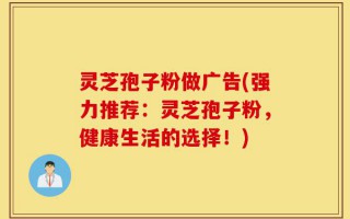 灵芝孢子粉做广告(强力推荐：灵芝孢子粉，健康生活的选择！)