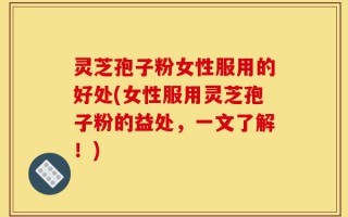 灵芝孢子粉女性服用的好处(女性服用灵芝孢子粉的益处，一文了解！)