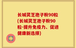 长城灵芝孢子粉90粒(长城灵芝孢子粉90粒-提升免疫力、促进健康新选择)