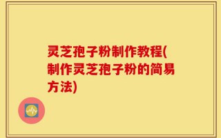 灵芝孢子粉制作教程(制作灵芝孢子粉的简易方法)