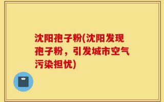 沈阳孢子粉(沈阳发现孢子粉，引发城市空气污染担忧)