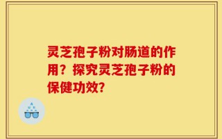 灵芝孢子粉对肠道的作用？探究灵芝孢子粉的保健功效？