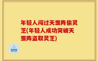 年轻人闯过天罡阵偷灵芝(年轻人成功突破天罡阵盗取灵芝)