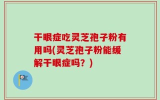 干眼症吃灵芝孢子粉有用吗(灵芝孢子粉能缓解干眼症吗？)