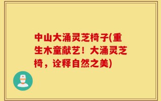 中山大涌灵芝椅子(重生木童献艺！大涌灵芝椅，诠释自然之美)