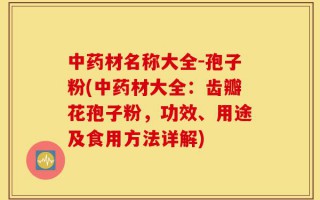 中药材名称大全-孢子粉(中药材大全：齿瓣花孢子粉，功效、用途及食用方法详解)