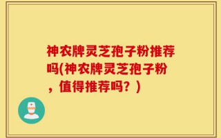 神农牌灵芝孢子粉推荐吗(神农牌灵芝孢子粉，值得推荐吗？)