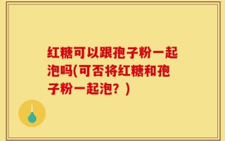 红糖可以跟孢子粉一起泡吗(可否将红糖和孢子粉一起泡？)