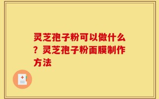 灵芝孢子粉可以做什么？灵芝孢子粉面膜制作方法
