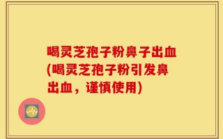 喝灵芝孢子粉鼻子出血(喝灵芝孢子粉引发鼻出血，谨慎使用)