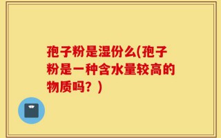 孢子粉是湿份么(孢子粉是一种含水量较高的物质吗？)