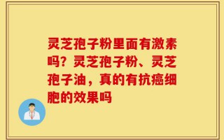 灵芝孢子粉里面有激素吗？灵芝孢子粉、灵芝孢子油，真的有抗癌细胞的效果吗