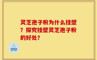 灵芝孢子粉为什么挂壁？探究挂壁灵芝孢子粉的好处？