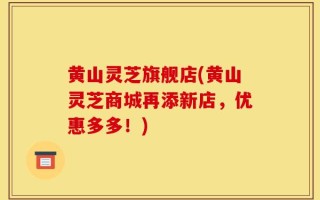 黄山灵芝旗舰店(黄山灵芝商城再添新店，优惠多多！)