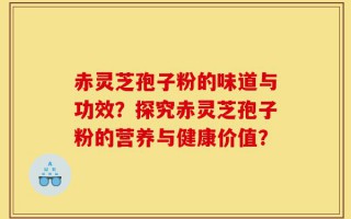 赤灵芝孢子粉的味道与功效？探究赤灵芝孢子粉的营养与健康价值？