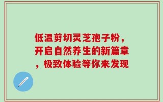 低温剪切灵芝孢子粉，开启自然养生的新篇章，极致体验等你来发现
