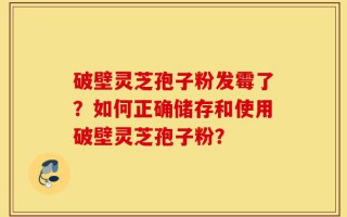 破壁灵芝孢子粉发霉了？如何正确储存和使用破壁灵芝孢子粉？