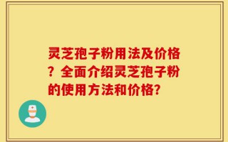 灵芝孢子粉用法及价格？全面介绍灵芝孢子粉的使用方法和价格？