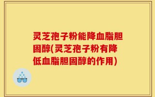 灵芝孢子粉能降血脂胆固醇(灵芝孢子粉有降低血脂胆固醇的作用)