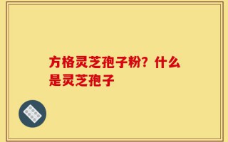 方格灵芝孢子粉？什么是灵芝孢子