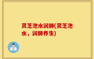 灵芝泡水润肺(灵芝泡水，润肺养生)