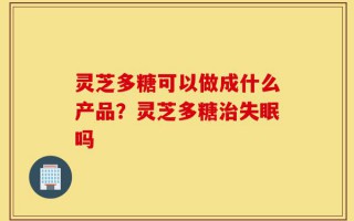 灵芝多糖可以做成什么产品？灵芝多糖治失眠吗