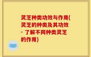 灵芝种类功效与作用(灵芝的种类及其功效 - 了解不同种类灵芝的作用)