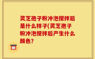 灵芝孢子粉冲泡搅拌后是什么样子(灵芝孢子粉冲泡搅拌后产生什么颜色？