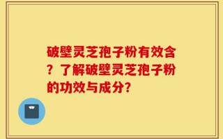 破壁灵芝孢子粉有效含？了解破壁灵芝孢子粉的功效与成分？