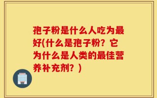 孢子粉是什么人吃为最好(什么是孢子粉？它为什么是人类的最佳营养补充剂？)