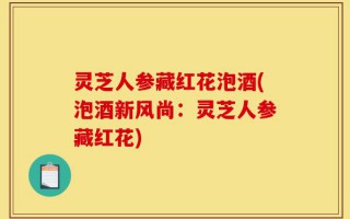 灵芝人参藏红花泡酒(泡酒新风尚：灵芝人参藏红花)