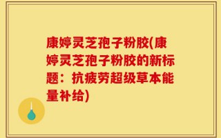 康婷灵芝孢子粉胶(康婷灵芝孢子粉胶的新标题：抗疲劳超级草本能量补给)