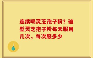 连续喝灵芝孢子粉？破壁灵芝孢子粉每天服用几次，每次服多少