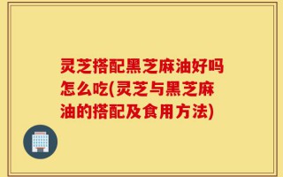 灵芝搭配黑芝麻油好吗怎么吃(灵芝与黑芝麻油的搭配及食用方法)
