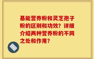 基能营养粉和灵芝孢子粉的区别和功效？详细介绍两种营养粉的不同之处和作用？