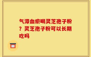 气滞血瘀喝灵芝孢子粉？灵芝孢子粉可以长期吃吗