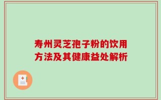 寿州灵芝孢子粉的饮用方法及其健康益处解析